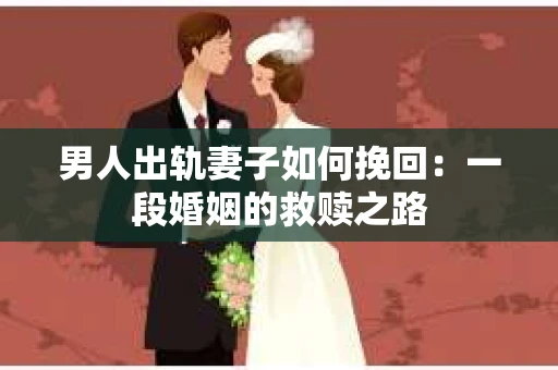 男人出轨妻子如何挽回:一段婚姻的救赎之路 男人出轨妻子如何挽回:一段婚姻的救赎之路