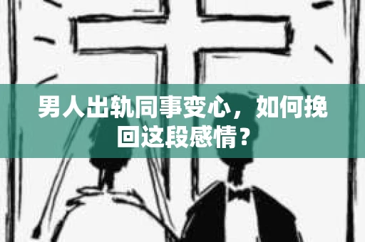男人出轨同事变心，如何挽回这段感情？
