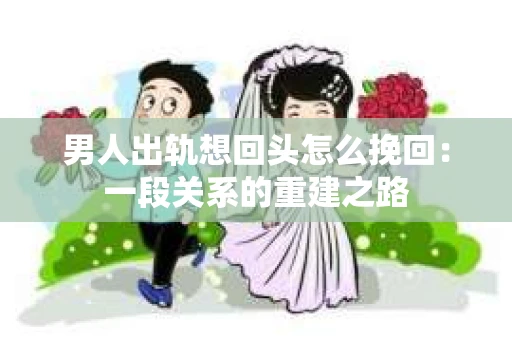男人出轨想回头怎么挽回：一段关系的重建之路