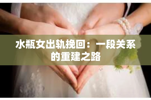 水瓶女出轨挽回:一段关系的重建之路 水瓶女出轨挽回:一段关系的重建之路