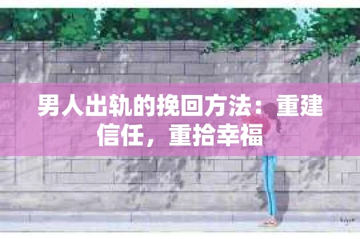 男人出轨的挽回方法：重建信任，重拾幸福