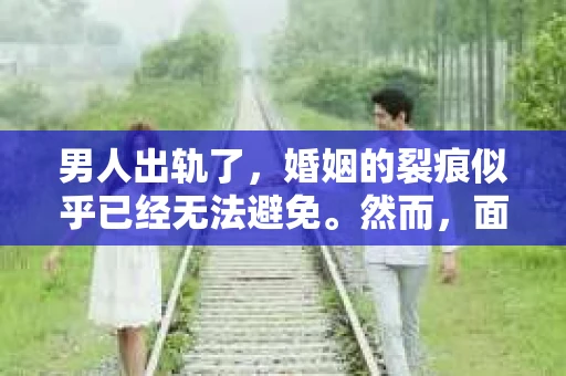 男人出轨了，婚姻的裂痕似乎已经无法避免。然而，面对这样的困境，我们是否真的无路可走？今天，就让我们一起来探讨一下，男人出轨了，我们该如何挽回他。