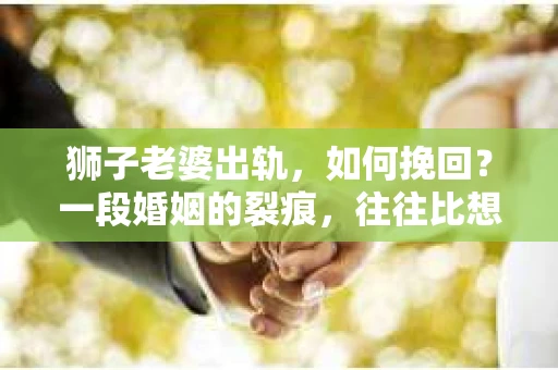 狮子老婆出轨，如何挽回？一段婚姻的裂痕，往往比想象中更难以修复。但面对这样的困境，我们仍可以尝试寻找解决问题的方法。以下，我将结合实际情况，分享一些关于如何挽回狮子老婆出轨的心得。