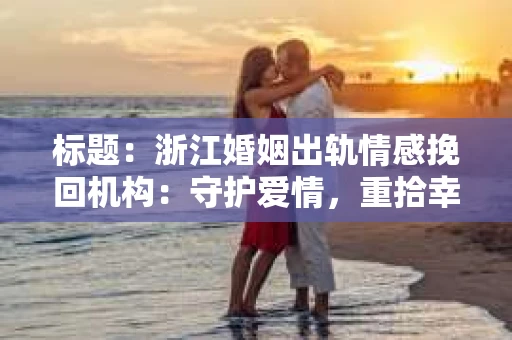 标题：浙江婚姻出轨情感挽回机构：守护爱情，重拾幸福