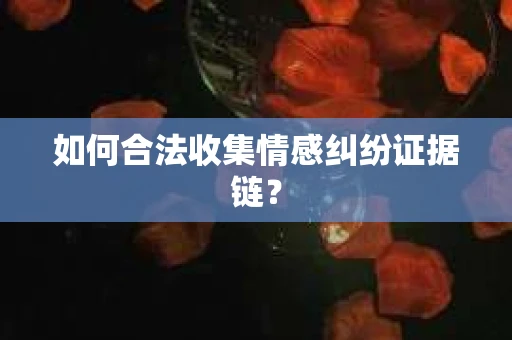 如何合法收集情感纠纷证据链? 如何合法收集情感纠纷证据链?