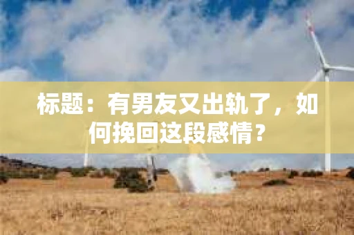 标题：有男友又出轨了，如何挽回这段感情？