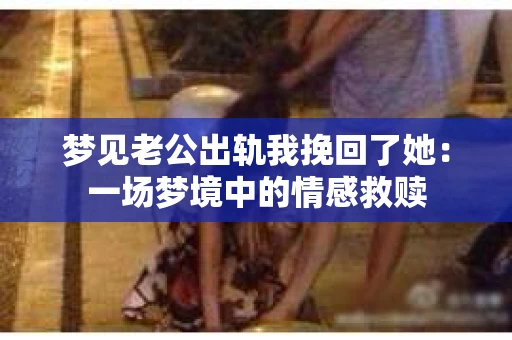 梦见老公出轨我挽回了她：一场梦境中的情感救赎