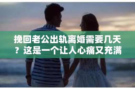 挽回老公出轨离婚需要几天？这是一个让人心痛又充满疑惑的问题。每个人的情况都是独一无二的，所以答案并不简单。在这篇文章中，我将结合实际情况，为大家分析这个问题，希望能给你一些启示。