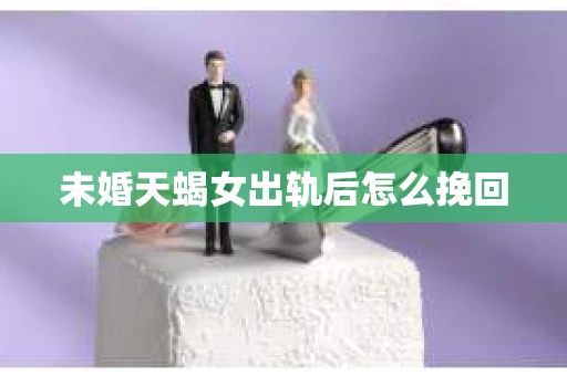 未婚天蝎女出轨后怎么挽回