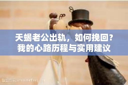 天蝎老公出轨，如何挽回？我的心路历程与实用建议