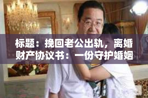 标题：挽回老公出轨，离婚财产协议书：一份守护婚姻与财产的明智选择