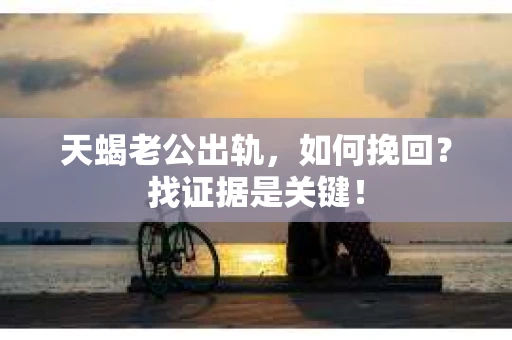 天蝎老公出轨，如何挽回？找证据是关键！