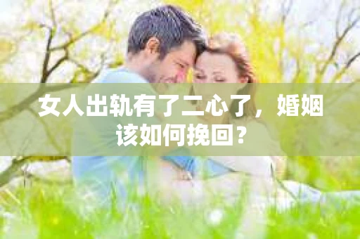 女人出轨有了二心了，婚姻该如何挽回？