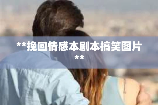 **挽回情感本剧本搞笑图片**