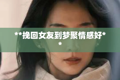 **挽回女友到梦聚情感好**