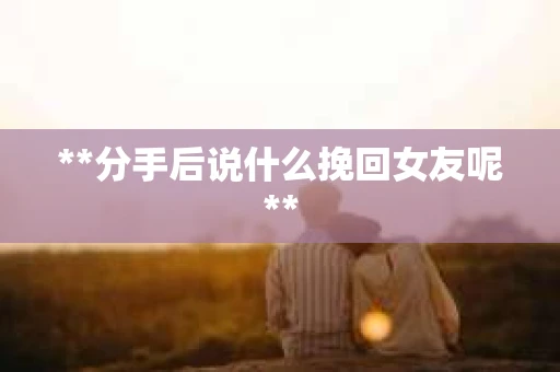 **分手后说什么挽回女友呢**