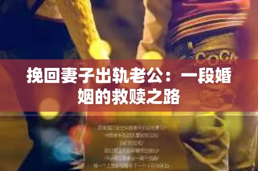 挽回妻子出轨老公：一段婚姻的救赎之路