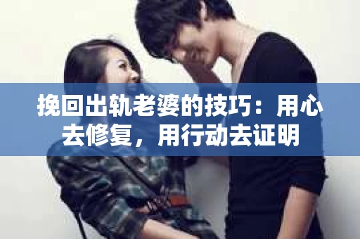 挽回出轨老婆的技巧：用心去修复，用行动去证明