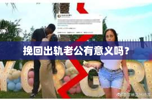 挽回出轨老公有意义吗? 挽回出轨老公有意义吗?