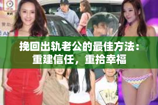 挽回出轨老公的最佳方法:重建信任,重拾幸福 挽回出轨老公的最佳方法:重建信任,重拾幸福