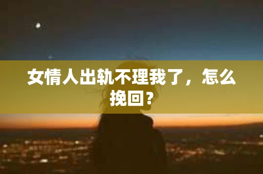 女情人出轨不理我了，怎么挽回？