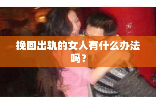 挽回出轨的女人有什么办法吗? 挽回出轨的女人有什么办法吗?