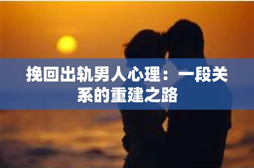 挽回出轨男人心理：一段关系的重建之路
