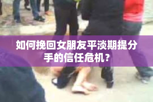 如何挽回女朋友平淡期提分手的信任危机？