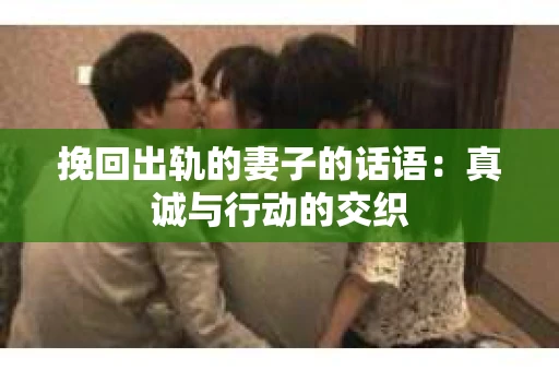 挽回出轨的妻子的话语：真诚与行动的交织