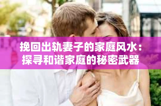 挽回出轨妻子的家庭风水：探寻和谐家庭的秘密武器