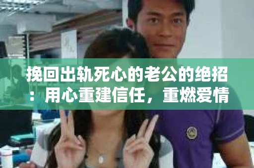 挽回出轨死心的老公的绝招：用心重建信任，重燃爱情火花