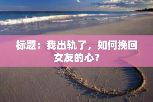标题：我出轨了，如何挽回女友的心？