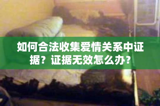 如何合法收集爱情关系中证据?证据无效怎么办? 如何合法收集爱情关系中证据?证据无效怎么办?