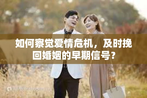 如何察觉爱情危机，及时挽回婚姻的早期信号？