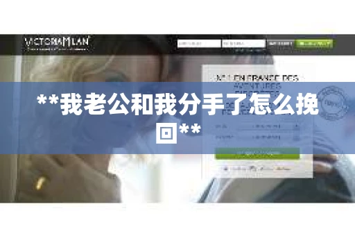 **我老公和我分手了怎么挽回** **我老公和我分手了怎么挽回**