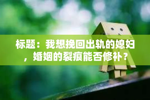 标题：我想挽回出轨的媳妇，婚姻的裂痕能否修补？