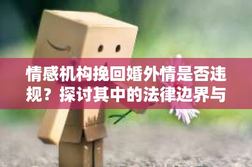 情感机构挽回婚外情是否违规？探讨其中的法律边界与伦理考量