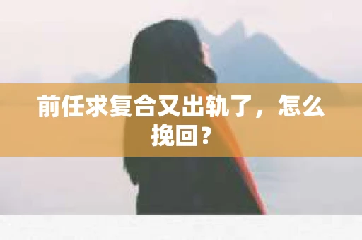 前任求复合又出轨了，怎么挽回？