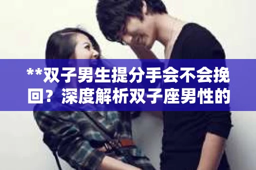 **双子男生提分手会不会挽回？深度解析双子座男性的情感决策**