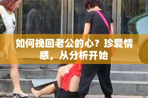 如何挽回老公的心？珍爱情感，从分析开始