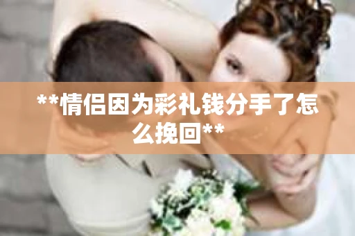 **情侣因为彩礼钱分手了怎么挽回**