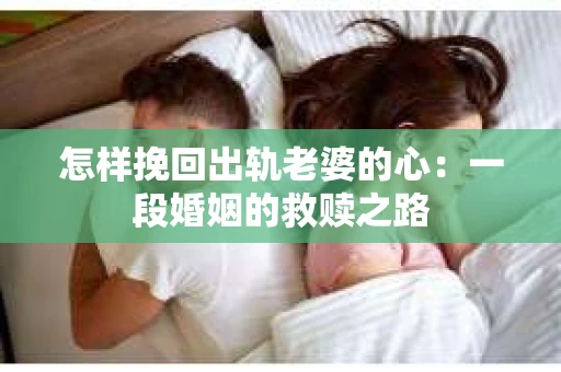 怎样挽回出轨老婆的心：一段婚姻的救赎之路