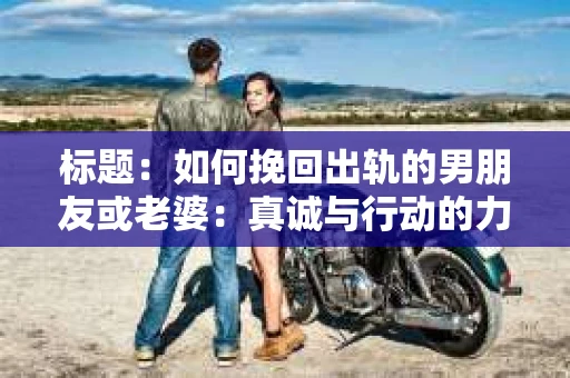 标题:如何挽回出轨的男朋友或老婆:真诚与行动的力量 标题:如何挽回出轨的男朋友或老婆:真诚与行动的力量