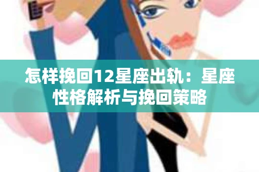 怎样挽回12星座出轨：星座性格解析与挽回策略