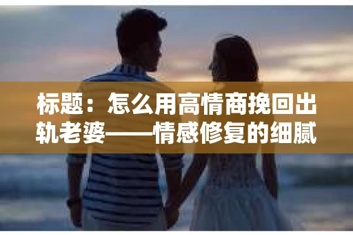 标题：怎么用高情商挽回出轨老婆——情感修复的细腻之道
