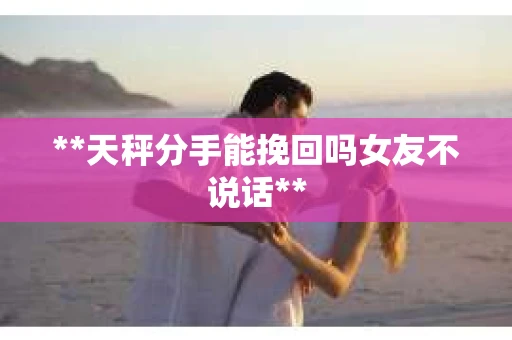 **天秤分手能挽回吗女友不说话**