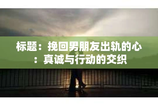 标题：挽回男朋友出轨的心：真诚与行动的交织