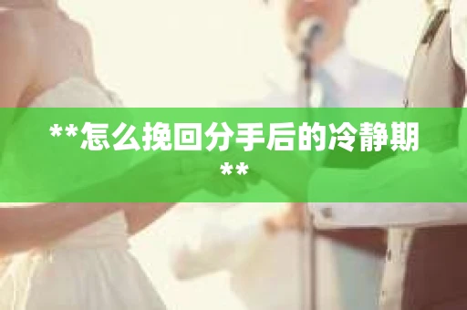 **怎么挽回分手后的冷静期**