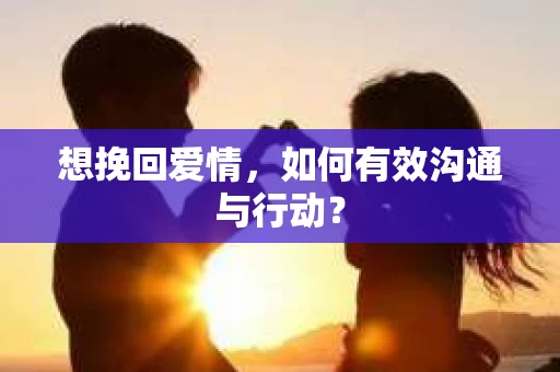 想挽回爱情,如何有效沟通与行动? 想挽回爱情,如何有效沟通与行动?