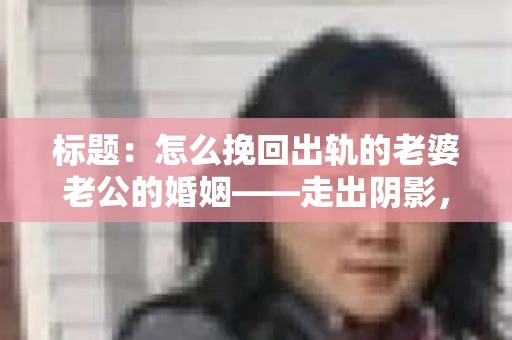 标题：怎么挽回出轨的老婆老公的婚姻——走出阴影，重建信任